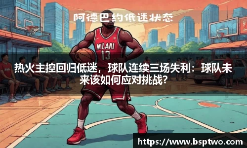 热火主控回归低迷，球队连续三场失利：球队未来该如何应对挑战？