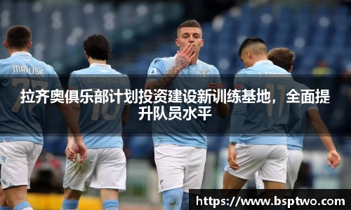 拉齐奥俱乐部计划投资建设新训练基地，全面提升队员水平