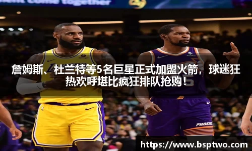 詹姆斯、杜兰特等5名巨星正式加盟火箭，球迷狂热欢呼堪比疯狂排队抢购！