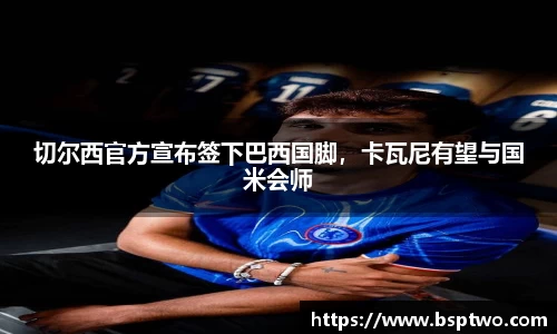 切尔西官方宣布签下巴西国脚，卡瓦尼有望与国米会师