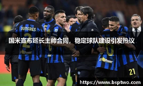 国米宣布延长主帅合同，稳定球队建设引发热议