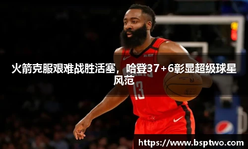 火箭克服艰难战胜活塞，哈登37+6彰显超级球星风范