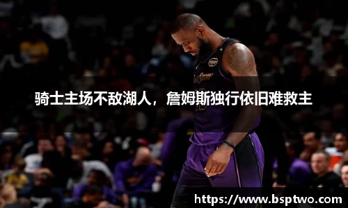 骑士主场不敌湖人，詹姆斯独行依旧难救主