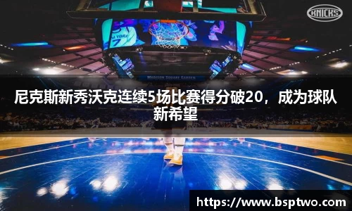 尼克斯新秀沃克连续5场比赛得分破20，成为球队新希望
