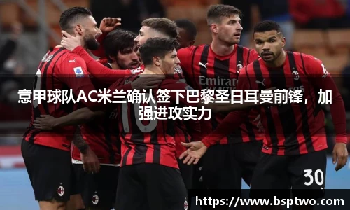 意甲球队AC米兰确认签下巴黎圣日耳曼前锋，加强进攻实力