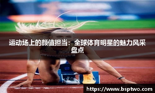 运动场上的颜值担当：全球体育明星的魅力风采盘点