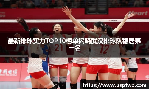 最新排球实力TOP10榜单揭晓武汉排球队稳居第一名