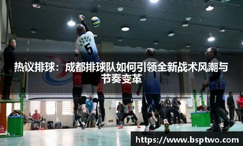 热议排球：成都排球队如何引领全新战术风潮与节奏变革