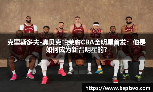 克里斯多夫-奥贝克帕荣膺CBA全明星首发：他是如何成为新晋明星的？