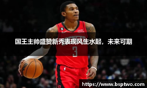 国王主帅盛赞新秀表现风生水起，未来可期