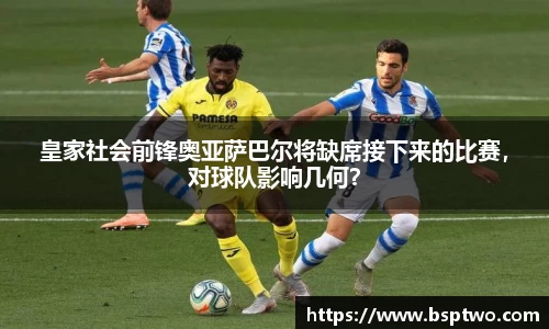 皇家社会前锋奥亚萨巴尔将缺席接下来的比赛，对球队影响几何？