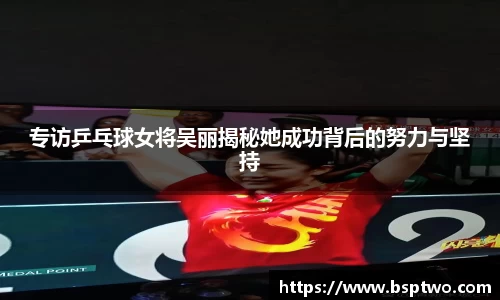 专访乒乓球女将吴丽揭秘她成功背后的努力与坚持