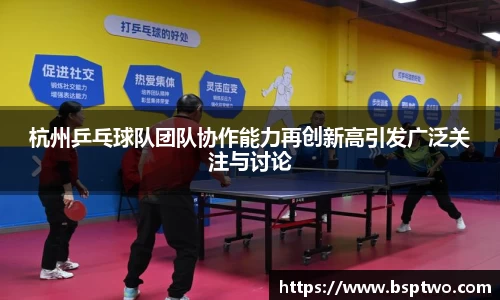 杭州乒乓球队团队协作能力再创新高引发广泛关注与讨论