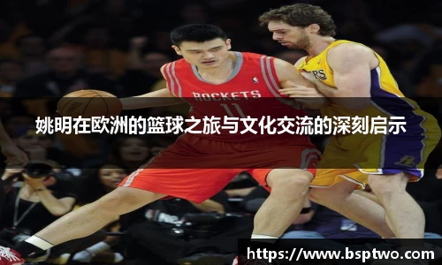 姚明在欧洲的篮球之旅与文化交流的深刻启示