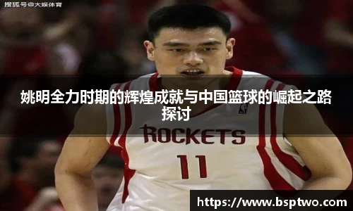 姚明全力时期的辉煌成就与中国篮球的崛起之路探讨