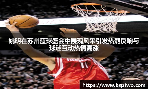 姚明在苏州篮球盛会中展现风采引发热烈反响与球迷互动热情高涨