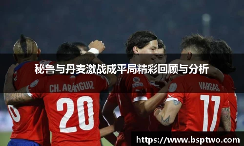 秘鲁与丹麦激战成平局精彩回顾与分析