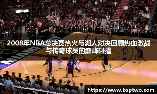 2008年NBA总决赛热火与湖人对决回顾热血激战与传奇球员的巅峰碰撞