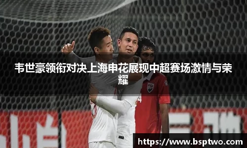 韦世豪领衔对决上海申花展现中超赛场激情与荣耀