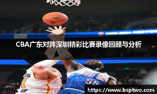 CBA广东对阵深圳精彩比赛录像回顾与分析