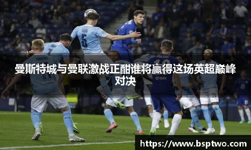 曼斯特城与曼联激战正酣谁将赢得这场英超巅峰对决