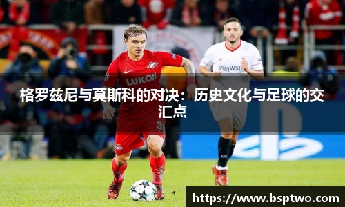 格罗兹尼与莫斯科的对决：历史文化与足球的交汇点