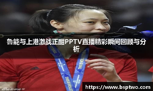 鲁能与上港激战正酣PPTV直播精彩瞬间回顾与分析
