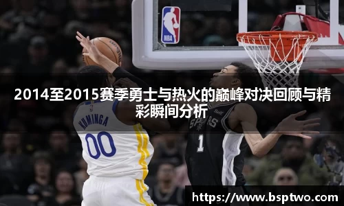 2014至2015赛季勇士与热火的巅峰对决回顾与精彩瞬间分析