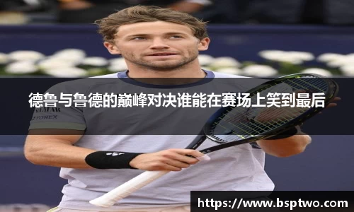 德鲁与鲁德的巅峰对决谁能在赛场上笑到最后
